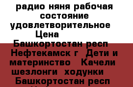 радио-няня рабочая состояние удовлетворительное › Цена ­ 1 000 - Башкортостан респ., Нефтекамск г. Дети и материнство » Качели, шезлонги, ходунки   . Башкортостан респ.,Нефтекамск г.